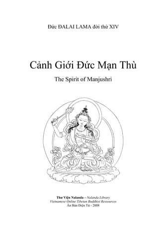 Đức ĐALAI LAMA đời thứ XIV
Cảnh Giới Đức Mạn Thù
The Spirit of Manjushri
Thư Viện Nalanda – Nalanda Library
Vietnamese Online Tibetan Buddhist Ressources
Ấn Bản Điện Tử - 2008
 