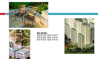 Sky garden
D23 & E23: tầng 13 &17
D25 & E25: tầng 15 &19
D27 & E27: tầng 17 & 21
 