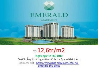 Từ12,6tr/m2
               Ngay ngã tư Thủ Đức
Với 3 tầng thương mại – Hồ bơi – Spa – Nhà trẻ…
 Xem chi tiết : http://www.diaoc102.com/can-ho-
                 emerald-thu-dhuc
 