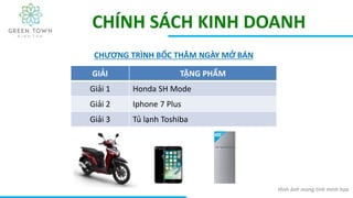 CHÍNH SÁCH KINH DOANH
CHƯƠNG TRÌNH BỐC THĂM NGÀY MỞ BÁN
GIẢI TẶNG PHẨM
Giải 1 Honda SH Mode
Giải 2 Iphone 7 Plus
Giải 3 Tủ lạnh Toshiba
Hình ảnh mang tính minh họa
 