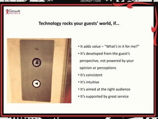 • It adds value – “What’s in it for me?”
• It’s developed from the guest’s
perspective, not powered by your
opinion or perceptions
• It’s consistent
• It’s intuitive
• It’s aimed at the right audience
• It’s supported by great service
 