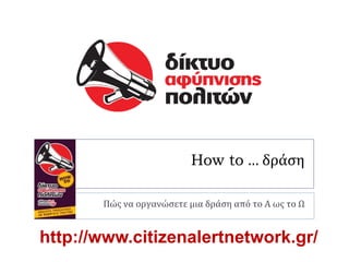 How to… δράση Πώς να οργανώσετε μια δράση από το Α ως το Ω http://www.citizenalertnetwork.gr/ 