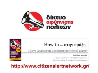 How to … ςτην πράξη
       Πώσ να οργανώςετε μια δράςη εςωτερικού χώρου
                                                     Βασίλης Μπαζός
                             Οργανωτική Ομάδα Δικτύου Αφύπνιςησ Πολιτών,
                          Υπεύθυνοσ δράςησ «Η προςφορά είναι ςτο αίμα μασ»



http://www.citizenalertnetwork.gr/
 