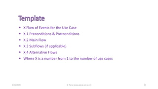 4/21/2020 S. Parsa (www.parsa.iust.ac.ir) 25
 X Flow of Events for the Use Case
 X.1 Preconditions & Postconditions
 X.2 Main Flow
 X.3 Subflows (if applicable)
 X.4 Alternative Flows
 Where X is a number from 1 to the number of use cases
 