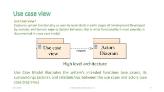 4/21/2020 S. Parsa (www.parsa.iust.ac.ir) 4
Use Case View?
Captures system functionality as seen by users Built in early stages of development Developed
by analysts and domain experts System behavior, that is what functionality it must provide, is
documented in a use case model.
Use Case Model illustrates the system’s intended functions (use cases), its
surroundings (actors), and relationships between the use cases and actors (use
case diagrams)
High level architecture
 