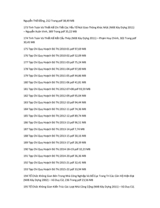 Nguy n Th Đ ng, 212 Trang.pdf 38,49 MBễ ế ồ
173 Tính Toán Và Thi t K Chi Ti t Các Y u T Nút Giao Thông Khác M c (NXB Xây D ng 2011)ế ế ế ế ố ứ ự
– Nguy n Xuân Vinh, 389 Trang.pdf 35,22 MBễ
174 Tính Toán Và Thi t K K t C u Thép (NXB Xây D ng 2011) – Ph m Huy Chính, 302 Trang.pdfế ế ế ấ ự ạ
30,45 MB
175 T p Chí Quy Ho ch Đô Th 2010-01.pdf 97,69 MBạ ạ ị
176 T p Chí Quy Ho ch Đô Th 2010-02.pdf 52,09 MBạ ạ ị
177 T p Chí Quy Ho ch Đô Th 2011-03.pdf 75,24 MBạ ạ ị
178 T p Chí Quy Ho ch Đô Th 2011-04.pdf 97,00 MBạ ạ ị
179 T p Chí Quy Ho ch Đô Th 2011-05.pdf 44,86 MBạ ạ ị
180 T p Chí Quy Ho ch Đô Th 2011-06.pdf 41,81 MBạ ạ ị
181 T p Chí Quy Ho ch Đô Th 2012-07+08.pdf 93,59 MBạ ạ ị
182 T p Chí Quy Ho ch Đô Th 2012-09.pdf 95,04 MBạ ạ ị
183 T p Chí Quy Ho ch Đô Th 2012-10.pdf 94,44 MBạ ạ ị
184 T p Chí Quy Ho ch Đô Th 2012-11.pdf 74,36 MBạ ạ ị
185 T p Chí Quy Ho ch Đô Th 2012-12.pdf 89,74 MBạ ạ ị
186 T p Chí Quy Ho ch Đô Th 2013-13.pdf 96,51 MBạ ạ ị
187 T p Chí Quy Ho ch Đô Th 2013-14.pdf 7,74 MBạ ạ ị
188 T p Chí Quy Ho ch Đô Th 2013-15.pdf 30,16 MBạ ạ ị
189 T p Chí Quy Ho ch Đô Th 2013-17.pdf 28,39 MBạ ạ ị
190 T p Chí Quy Ho ch Đô Th 2014-18+19.pdf 32,23 MBạ ạ ị
191 T p Chí Quy Ho ch Đô Th 2014-20.pdf 36,36 MBạ ạ ị
192 T p Chí Quy Ho ch Đô Th 2015-21.pdf 32,41 MBạ ạ ị
193 T p Chí Quy Ho ch Đô Th 2015-22.pdf 33,94 MBạ ạ ị
194 T Ch c Không Gian Bên Trong Nhà Công Nghi p Và B C c Trang Trí Các Căn H Hi n Đ iổ ứ ệ ố ụ ộ ệ ạ
(NXB Xây D ng 2002) – Vũ Duy C , 236 Trang.pdf 23,56 MBự ừ
195 T Ch c Không Gian Ki n Trúc Các Lo i Nhà Công C ng (NXB Xây D ng 2011) – Vũ Duy C ,ổ ứ ế ạ ộ ự ừ
 