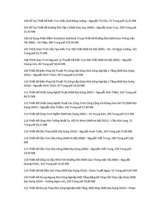 104 S Tay Thi t K Ki n Trúc Hi u Qu Năng L ng – Nguy n Th Vân, 75 Trang.pdf 22,32 MBổ ế ế ế ệ ả ượ ễ ị
105 S Tay Thi t K Đ ng Ôtô T p 1 (NXB Giáo D c 2000) – Nguy n Xuân Tr c, 299 Trang.pdfổ ế ế ườ ậ ụ ễ ụ
25,70 MB
106 S D ng Ph n M m AutoDesk-SoftDesk Trong Thi t K Đ ng Ôtô (NXB Giao Thông V nử ụ ầ ề ế ế ườ ậ
T i 2006) – An Hi p, 380 Trang.pdf 129,36 MBả ệ
107 THCN.Giáo Trình C u T o Ki n Trúc N i Th t (NXB Hà N i 2005) – Kts. Vũ Ng c Cấ ạ ế ộ ấ ộ ọ ng, 165ươ
Trang.pdf 62,75 MB
108 THCN.Giáo Trình Nguyên Lý Thuy t K Ki n Trúc N i Th t (NXB Hà N i 2005) – Nguy nế ế ế ộ ấ ộ ễ
Hoàng Liên, 86 Trang.pdf 38,44 MB
109 Thi t K Bi n Pháp K Thu t Thi Công L p Ghép Nhà Công Nghi p 1 T ng (NXB Xây D ngế ế ệ ỹ ậ ắ ệ ầ ự
2001) – Nguy n Đình Thám, 98 Trang.pdf 4,33 MBễ
110 Thi t K Bi n Pháp K Thu t Thi Công L p Ghép Nhà Công Nghi p 1 T ng (NXB Xây D ngế ế ệ ỹ ậ ắ ệ ầ ự
2010) – Nguy n Đình Thám, 87 Trang.pdf 16,03 MBễ
111 Thi t K Chi u Sáng Ngh Thu t (NXB Xây D ng 2007) – Nguy n Đ c Th m, 242 Trang.pdfế ế ế ệ ậ ự ễ ứ ề
84,21 MB
112 Thi t K Chi u Sáng Ngh Thu t Các Công Trình Công C ng Và Không Gian Đô Th (NXB Xâyế ế ế ệ ậ ộ ị
D ng 2007) – Nguy n Đ c Thi m, 242 Trang.pdf 17,40 MBự ễ ứ ề
113 Thi t K Công Trình Ng m (NXB Xây D ng 2002) – An Young Xế ế ầ ự n, 106 Trang.pdf 3,51 MBơ
114 Thi t K Công Viên Th ng Nh t Tp. H Chí Minh (NXB Hà N i 2011) – C n Đ c Long, 15ế ế ố ấ ồ ộ ầ ứ
Trang.pdf 18,11 MB
115 Thi t K C u Thép (NXB Xây D ng 2010) – Nguy n Xuân To n, 359 Trang.pdf 37,00 MBế ế ầ ự ễ ả
116 Thi t K C u Treo Dây Vế ế ầ õng (NXB Hà N i 2008) – Nguy n Vi t Trung, 198 Trang.pdf 5,66ộ ễ ế
MB
117 Thi t K C u Treo Dây Võng (NXB Xây D ng 2004) – Nguy n Vi t Trung, 228 Trang.pdfế ế ầ ự ễ ế
23,59 MB
118 Thi t K C ng Và C u Nh Trên Đ ng Ôtô (NXB Giao Thông V n T i 2004) – Nguy nế ế ố ầ ỏ ườ ậ ả ễ
Quang Chiêu, 316 Trang.pdf 14,24 MB
119 Thi t K H D m Sàn Thép (NXB Xây D ng 2010) – Đoàn Tuy t Ng c, 55 Trang.pdf 4,87 MBế ế ệ ầ ự ế ọ
120 Thi t K Khung Ngang Nhà Công Nghi p M t T ng B ng Bê Tông C t Thép L p Ghép (NXBế ế ệ ộ ầ ằ ố ắ
Xây D ng 2010) – Vự ng Ng c L u, 203 Trang.pdf 18,86 MBươ ọ ư
121 Thi t K Khung Thép Nhà Công Nghi p M t T ng, M t Nh p (NXB Xây D ng 2010) – Ph mế ế ệ ộ ầ ộ ị ự ạ
 