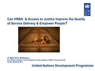 Can HRBA & Access to Justice Improve the Quality
of Service Delivery & Empower People?




31 May 2012, Bratislava
A.H. Monjurul Kabir, Human Rights & Justice Adviser, UNDP in Europe & CIS
Twitter:@mkabir2011

                              United Nations Development Programme
 