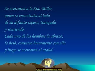 Se acercaron a la Sra. Miller,  quien se encontraba al lado  de su difunto esposo, tranquila  y sonriendo.  Cada uno de los hombres la abrazó,  la besó, conversó brevemente con ella  y luego se acercaron al ataúd.  