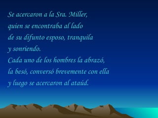 Se acercaron a la Sra. Miller,  quien se encontraba al lado  de su difunto esposo, tranquila  y sonriendo.  Cada uno de los hombres la abrazó,  la besó, conversó brevemente con ella  y luego se acercaron al ataúd.  