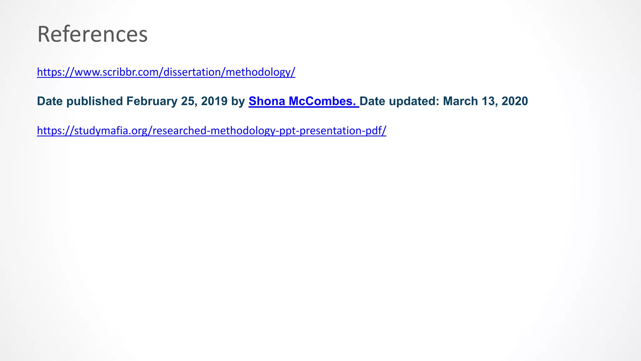 References
Date published February 25, 2019 by Shona McCombes. Date updated: March 13, 2020
https://www.scribbr.com/dissertation/methodology/
https://studymafia.org/researched-methodology-ppt-presentation-pdf/
 