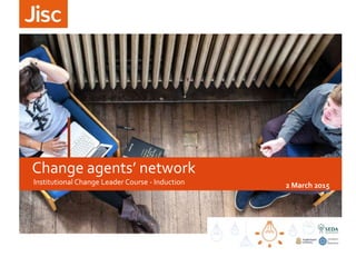 Institutional Change Leader Course - Induction 2 March 2015
Change agents’ network
 
