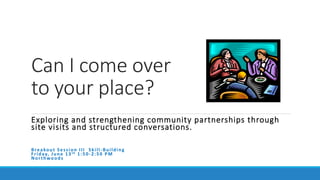 Can I come over
to your place?
Exploring and strengthening community partnerships through
site visits and structured conversations.
Breakout Session III Skill -Building
Friday, June 13th 1:50-2:50 PM
Northwoods
 