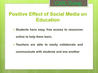Positive Effect of Social Media on
Education
 Students have easy, free access to resources
online to help them learn.
 Teachers are able to easily collaborate and
communicate with students and one another
CAN, Dang
 