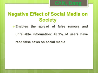 Negative Effect of Social Media on
Society
 Enables the spread of false rumors and
unreliable information: 49.1% of users have
read false news on social media
CAN, Dang
 