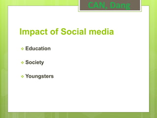 Impact of Social media
 Education
 Society
 Youngsters
CAN, Dang
 