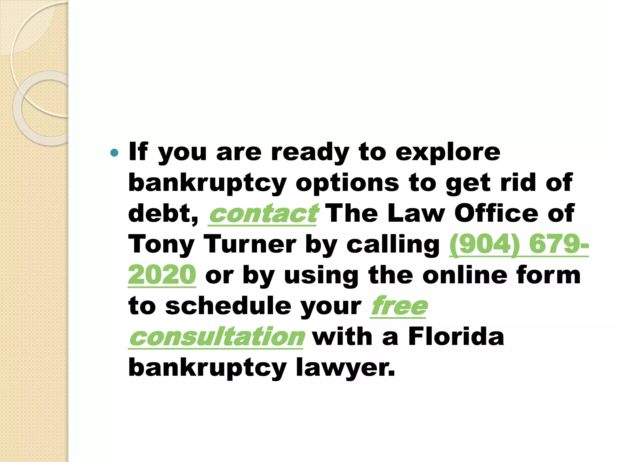  If you are ready to explore
bankruptcy options to get rid of
debt, contact The Law Office of
Tony Turner by calling (904) 679-
2020 or by using the online form
to schedule your free
consultation with a Florida
bankruptcy lawyer.
 