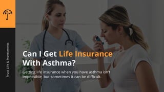 Can I Get Life Insurance
With Asthma?
Getting life insurance when you have asthma isn’t
impossible, but sometimes it can be difficult.
TrustLife&Investments
 