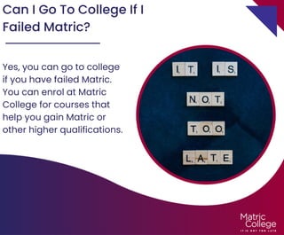 Can I Go To College If I
Failed Matric?
Yes, you can go to college
if you have failed Matric.
You can enrol at Matric
College for courses that
help you gain Matric or
other higher qualifications.
 