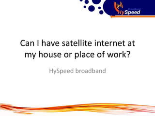 Can I have satellite internet at
 my house or place of work?
        HySpeed broadband
 