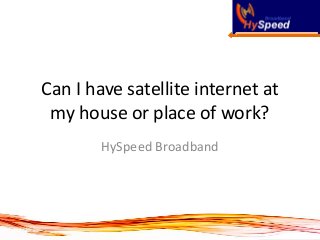 Can I have satellite internet at my house or place of work? 
HySpeed Broadband  
