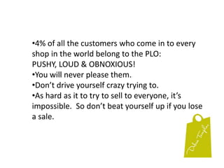 Don’t take out your frustrations that the last customer caused you on the new customer who just walked in.It’s “show time” every time a customer walks in.Forget the last customer.  Focus on the new one.Don’t say a word to the customer about what just happened.They don’t care, although they’ll pretend to...It will simply make them want to not come back.