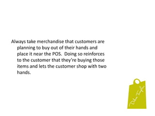 Did you see this?A staff member walks past a customer, points to a piece of merchandise and says “Did you see this?” then keeps on walking.  The customer will want to know what the staff member was pointing at.  You’ve piqued their interest.Use it and be amazed with the results.And customers will say things such as “They are so nice here”.  “They aren’t pushy; they suggest things”. “They don’t really have salespeople, just people to    help”.