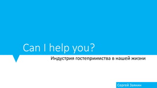 Can I help you?
Индустрия гостеприимства в нашей жизни
Сергей Заякин
 