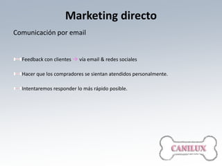 Marketing directo
Comunicación por email


  Feedback con clientes  vía email & redes sociales

  Hacer que los compradores se sientan atendidos personalmente.

  Intentaremos responder lo más rápido posible.
 