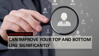 CAN IMPROVE YOUR TOP AND BOTTOM
LINE SIGNIFICANTLY
HOW CUSTOMER FOCUS
 