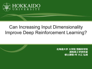Can Increasing Input Dimensionality
Improve Deep Reinforcement Learning?
北海道大学 大学院 情報科学院
調和系工学研究室
修士課程1年 大江 弘峻
 