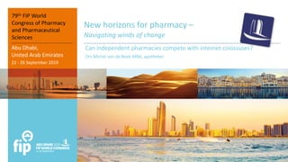 New horizons for pharmacy –
Navigating winds of change
Can independent pharmacies compete with internet colossuses?
`Drs Michel van de Beek MBA, apotheker
Abu Dhabi,
United Arab Emirates
22 - 26 September 2019
79th FIP World
Congress of Pharmacy
and Pharmaceutical
Sciences
 