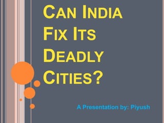 CAN INDIA
FIX ITS
DEADLY
CITIES?
A Presentation by: Piyush
 