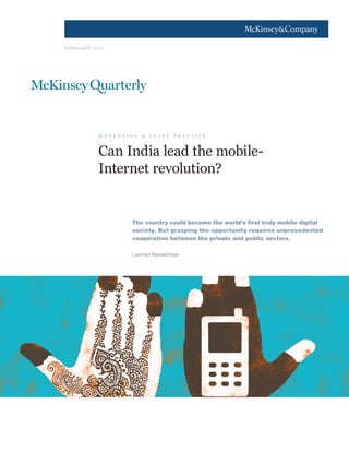 1
F E B R U A R Y 2 0 11
Can India lead the mobile-
Internet revolution?
The country could become the world’s first truly mobile digital
society. But grasping the opportunity requires unprecedented
cooperation between the private and public sectors.
Laxman Narasimhan
m a r k e t i n g & s a l e s p r a c t i c e
 