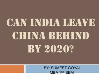CAN INDIA LEAVE
CHINA BEHIND
BY 2020?
BY: SUMEET GOYAL
MBA 1ST SEM.
 