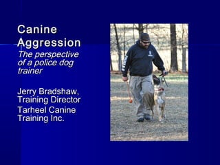 CanineCanine
AggressionAggression
The perspectiveThe perspective
of a police dogof a police dog
trainertrainer
Jerry Bradshaw,Jerry Bradshaw,
Training DirectorTraining Director
Tarheel CanineTarheel Canine
Training Inc.Training Inc.
 