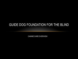 GUIDE DOG FOUNDATION FOR THE BLIND


          CANINE CARE OVERVIEW
 