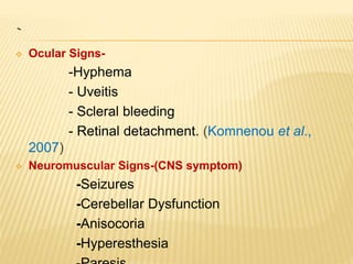 `
 Ocular Signs-
-Hyphema
- Uveitis
- Scleral bleeding
- Retinal detachment. (Komnenou et al.,
2007)
 Neuromuscular Signs-(CNS symptom)
-Seizures
-Cerebellar Dysfunction
-Anisocoria
-Hyperesthesia
 
