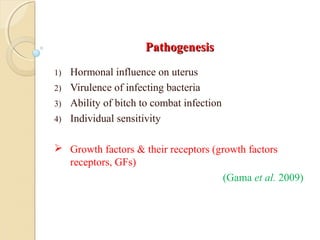 PathogenesisPathogenesis
1) Hormonal influence on uterus
2) Virulence of infecting bacteria
3) Ability of bitch to combat infection
4) Individual sensitivity
 Growth factors & their receptors (growth factors
receptors, GFs)
(Gama et al. 2009)
 