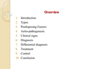 OverviewOverview
1. Introduction
2. Types
3. Predisposing Factors
4. Aetio-pathogenesis
5. Clinical signs
6. Diagnosis
7. Differential diagnosis
8. Treatment
9. Control
10. Conclusion
 