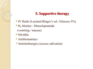 5. Supportive therapy5. Supportive therapy
 IV fluids (Lactated Ringer’s sol. /Glucose 5%)
 H₂ blocker : Metoclopramide
(vomiting / nausea)
 NSAIDs
 Antihistaminics
 Anticholinergics (excess salivation)
 