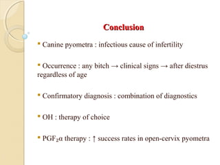 ConclusionConclusion
 Canine pyometra : infectious cause of infertility
 Occurrence : any bitch → clinical signs → after diestrus
regardless of age
 Confirmatory diagnosis : combination of diagnostics
 OH : therapy of choice
 PGF₂α therapy : ↑ success rates in open-cervix pyometra
 
