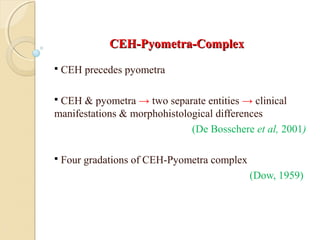 CEH-Pyometra-ComplexCEH-Pyometra-Complex
 CEH precedes pyometra
 CEH & pyometra → two separate entities → clinical
manifestations & morphohistological differences
(De Bosschere et al, 2001)
 Four gradations of CEH-Pyometra complex
(Dow, 1959)
 