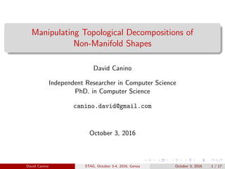 Manipulating Topological Decompositions of
Non-Manifold Shapes
David Canino
Independent Researcher in Computer Science
PhD. in Computer Science
canino.david@gmail.com
October 3, 2016
David Canino STAG, October 3-4, 2016, Genoa October 3, 2016 1 / 17
 