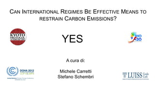 CAN INTERNATIONAL REGIMES BE EFFECTIVE MEANS TO
RESTRAIN CARBON EMISSIONS?
YES
A cura di:
Michele Carretti
Stefano Schembri
 