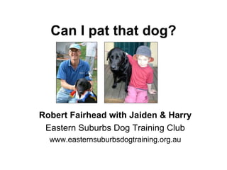 Can I pat that dog?
Robert Fairhead with Jaiden & Harry
Eastern Suburbs Dog Training Club
www.easternsuburbsdogtraining.org.au
 