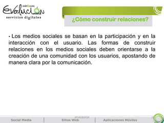 XFVXVBGFDX 22
• Los medios sociales se basan en la participación y en la
interacción con el usuario. Las formas de construir
relaciones en los medios sociales deben orientarse a la
creación de una comunidad con los usuarios, apostando de
manera clara por la comunicación.
¿Cómo construir relaciones?
 