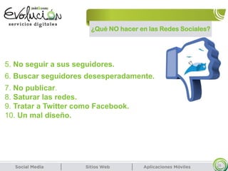 ¿Qué NO hacer en las Redes Sociales?
26
7. No publicar.
8. Saturar las redes.
9. Tratar a Twitter como Facebook.
10. Un mal diseño.
5. No seguir a sus seguidores.
6. Buscar seguidores desesperadamente.
 