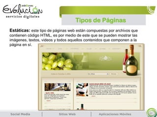 Tipos de Páginas
42
Estáticas: este tipo de páginas web están compuestas por archivos que
contienen código HTML, es por medio de este que se pueden mostrar las
imágenes, textos, videos y todos aquellos contenidos que componen a la
página en sí.
 