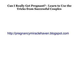 Can I Really Get Pregnant? - Learn to Use the
       Tricks from Successful Couples




http://pregnancymiraclehaven.blogspot.com
 